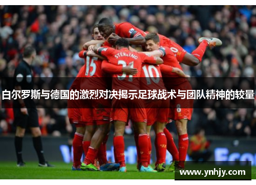 白尔罗斯与德国的激烈对决揭示足球战术与团队精神的较量