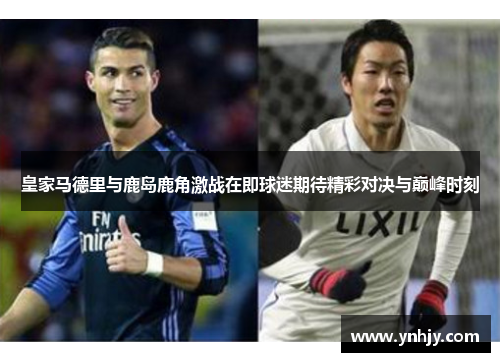 皇家马德里与鹿岛鹿角激战在即球迷期待精彩对决与巅峰时刻