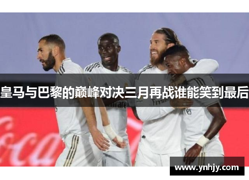 皇马与巴黎的巅峰对决三月再战谁能笑到最后