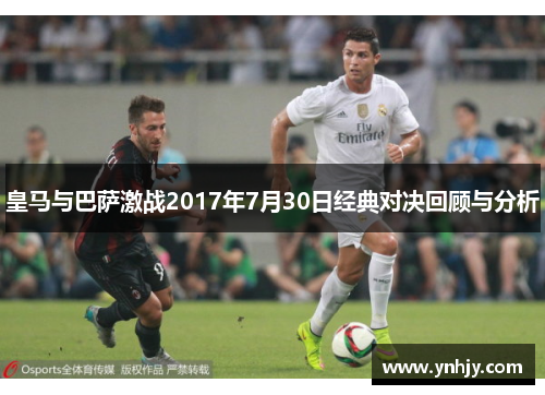 皇马与巴萨激战2017年7月30日经典对决回顾与分析
