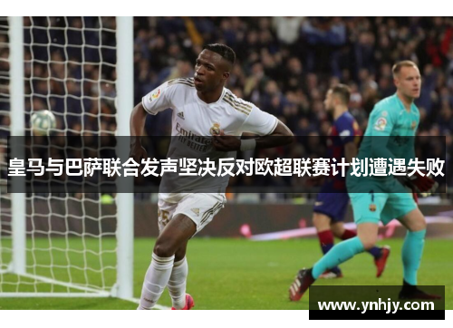皇马与巴萨联合发声坚决反对欧超联赛计划遭遇失败