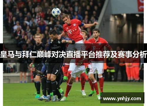 皇马与拜仁巅峰对决直播平台推荐及赛事分析
