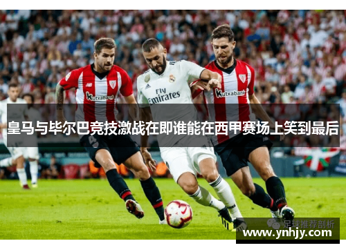 皇马与毕尔巴竞技激战在即谁能在西甲赛场上笑到最后