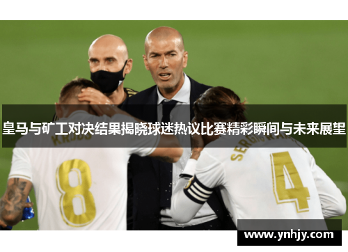 皇马与矿工对决结果揭晓球迷热议比赛精彩瞬间与未来展望