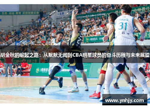胡金秋的崛起之路：从默默无闻到CBA明星球员的奋斗历程与未来展望