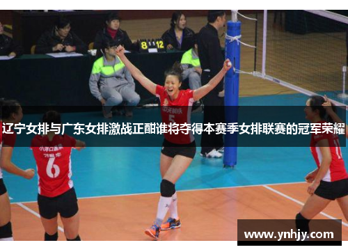 辽宁女排与广东女排激战正酣谁将夺得本赛季女排联赛的冠军荣耀