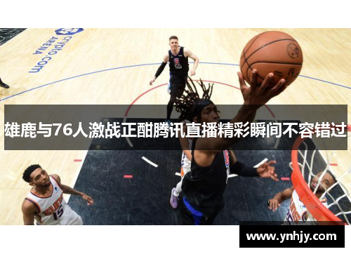 雄鹿与76人激战正酣腾讯直播精彩瞬间不容错过