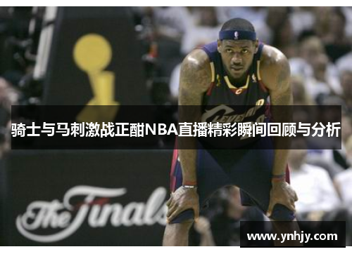 骑士与马刺激战正酣NBA直播精彩瞬间回顾与分析