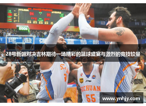 28号新疆对决吉林期待一场精彩的篮球盛宴与激烈的竞技较量