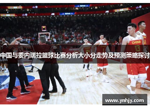 中国与委内瑞拉篮球比赛分析大小分走势及预测策略探讨