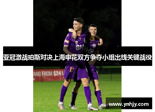 亚冠激战珀斯对决上海申花双方争夺小组出线关键战役