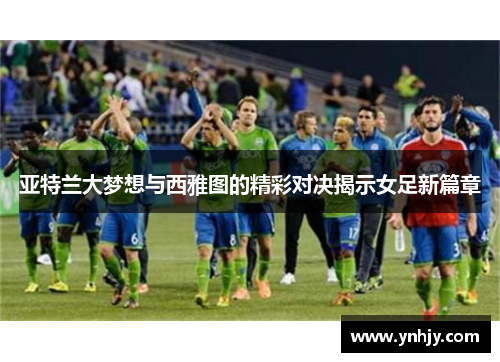 亚特兰大梦想与西雅图的精彩对决揭示女足新篇章