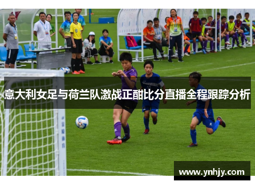 意大利女足与荷兰队激战正酣比分直播全程跟踪分析
