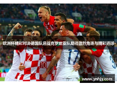 欧洲杯精彩对决德国队迎战克罗地亚队期待激烈角逐与精彩进球