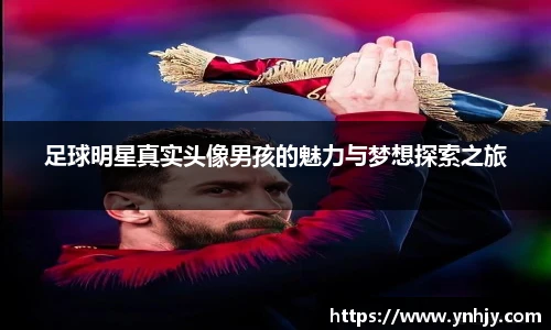 足球明星真实头像男孩的魅力与梦想探索之旅